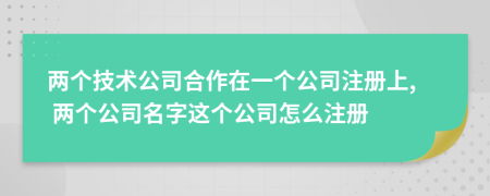 兩個技術(shù)公司合作在一個公司注冊上, 兩個公司名字這個公司怎么注冊