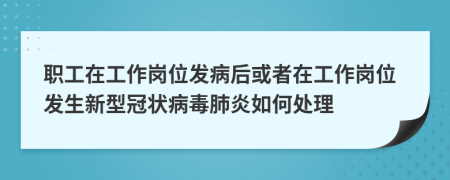 職工在工作崗位發(fā)病后或者在工作崗位發(fā)生新型冠狀病毒肺炎如何處理