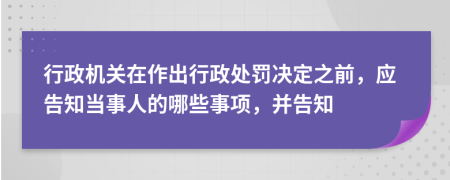 行政機關(guān)在作出行政處罰決定之前，應(yīng)告知當(dāng)事人的哪些事項，并告知