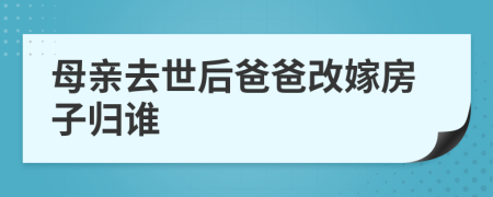 母親去世后爸爸改嫁房子歸誰