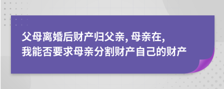 父母離婚后財產歸父親, 母親在, 我能否要求母親分割財產自己的財產