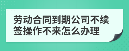勞動(dòng)合同到期公司不續(xù)簽操作不來(lái)怎么辦理