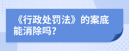 《行政處罰法》的案底能消除嗎？