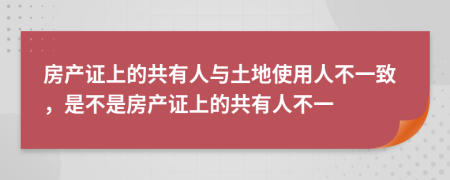房產(chǎn)證上的共有人與土地使用人不一致，是不是房產(chǎn)證上的共有人不一