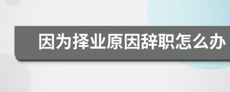 因為擇業(yè)原因辭職怎么辦