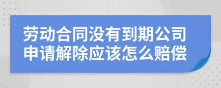 勞動(dòng)合同沒(méi)有到期公司申請(qǐng)解除應(yīng)該怎么賠償