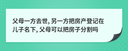 父母一方去世, 另一方把房產(chǎn)登記在兒子名下, 父母可以把房子分割嗎