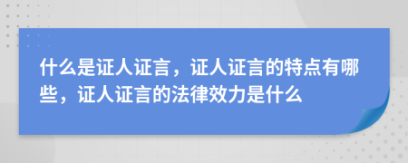什么是證人證言，證人證言的特點(diǎn)有哪些，證人證言的法律效力是什么