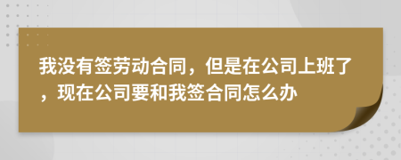 我沒有簽勞動(dòng)合同，但是在公司上班了，現(xiàn)在公司要和我簽合同怎么辦