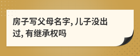 房子寫父母名字, 兒子沒出過, 有繼承權(quán)嗎