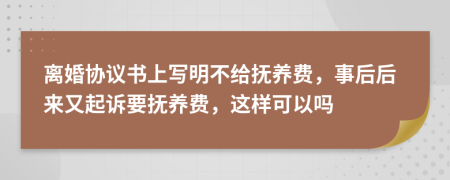 離婚協(xié)議書上寫明不給撫養(yǎng)費，事后后來又起訴要撫養(yǎng)費，這樣可以嗎
