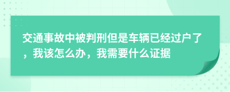 交通事故中被判刑但是車輛已經(jīng)過戶了，我該怎么辦，我需要什么證據(jù)