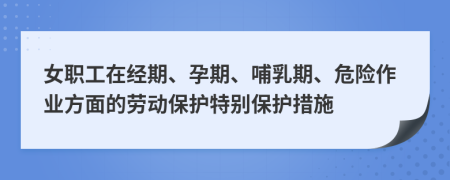 女職工在經(jīng)期、孕期、哺乳期、危險(xiǎn)作業(yè)方面的勞動(dòng)保護(hù)特別保護(hù)措施