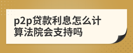 p2p貸款利息怎么計(jì)算法院會(huì)支持嗎