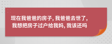 現(xiàn)在我爸爸的房子, 我爸爸去世了, 我想把房子過戶給我媽, 我該還嗎