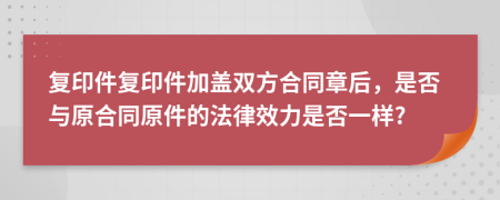復(fù)印件復(fù)印件加蓋雙方合同章后，是否與原合同原件的法律效力是否一樣?