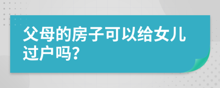 父母的房子可以給女兒過戶嗎？