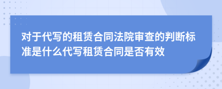 對于代寫的租賃合同法院審查的判斷標準是什么代寫租賃合同是否有效