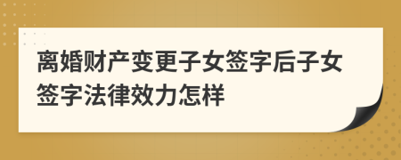 離婚財(cái)產(chǎn)變更子女簽字后子女簽字法律效力怎樣