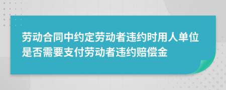 勞動(dòng)合同中約定勞動(dòng)者違約時(shí)用人單位是否需要支付勞動(dòng)者違約賠償金