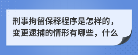 刑事拘留保釋程序是怎樣的，變更逮捕的情形有哪些，什么