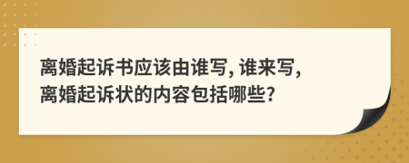 離婚起訴書應(yīng)該由誰寫, 誰來寫, 離婚起訴狀的內(nèi)容包括哪些?
