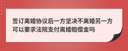 簽訂離婚協(xié)議后一方堅決不離婚另一方可以要求法院支付離婚賠償金嗎
