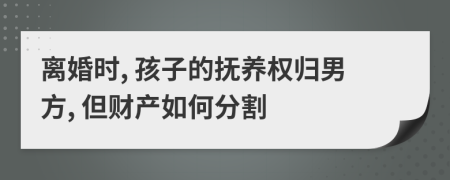 離婚時, 孩子的撫養(yǎng)權(quán)歸男方, 但財產(chǎn)如何分割