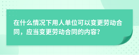 在什么情況下用人單位可以變更勞動(dòng)合同，應(yīng)當(dāng)變更勞動(dòng)合同的內(nèi)容？
