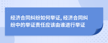 經(jīng)濟(jì)合同糾紛如何舉證, 經(jīng)濟(jì)合同糾紛中的舉證責(zé)任應(yīng)該由誰(shuí)進(jìn)行舉證