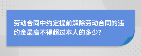 勞動(dòng)合同中約定提前解除勞動(dòng)合同的違約金最高不得超過(guò)本人的多少？