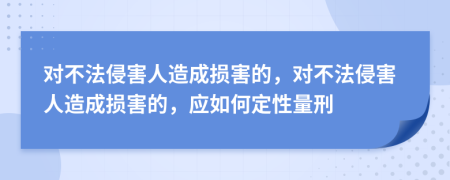 對不法侵害人造成損害的，對不法侵害人造成損害的，應(yīng)如何定性量刑