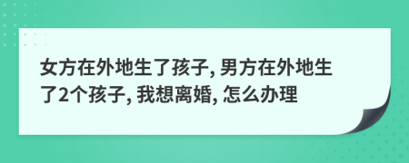 女方在外地生了孩子, 男方在外地生了2個孩子, 我想離婚, 怎么辦理