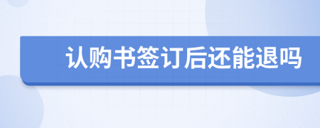 認(rèn)購書簽訂后還能退嗎