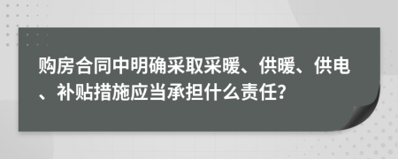 購房合同中明確采取采暖、供暖、供電、補貼措施應當承擔什么責任？