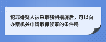 犯罪嫌疑人被采取強(qiáng)制措施后，可以向辦案機(jī)關(guān)申請取保候?qū)彽臈l件嗎