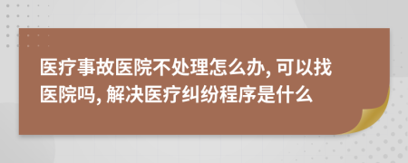 醫(yī)療事故醫(yī)院不處理怎么辦, 可以找醫(yī)院?jiǎn)? 解決醫(yī)療糾紛程序是什么