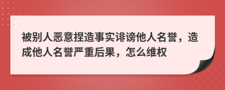 被別人惡意捏造事實誹謗他人名譽，造成他人名譽嚴重后果，怎么維權(quán)
