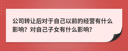 公司轉(zhuǎn)讓后對(duì)于自己以前的經(jīng)營有什么影響？對(duì)自己子女有什么影響？
