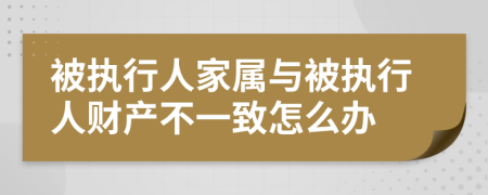 被執(zhí)行人家屬與被執(zhí)行人財(cái)產(chǎn)不一致怎么辦