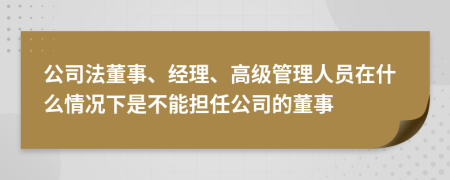 公司法董事、經(jīng)理、高級管理人員在什么情況下是不能擔(dān)任公司的董事