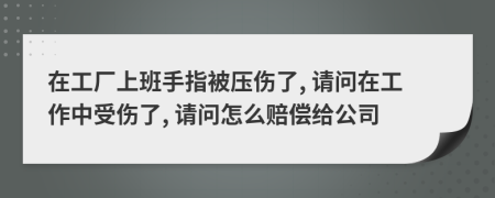 在工廠上班手指被壓傷了, 請(qǐng)問在工作中受傷了, 請(qǐng)問怎么賠償給公司