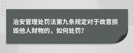 治安管理處罰法第九條規(guī)定對于故意損毀他人財物的，如何處罰？