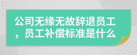 公司無(wú)緣無(wú)故辭退員工,員工補(bǔ)償標(biāo)準(zhǔn)是什么