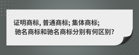 證明商標(biāo), 普通商標(biāo); 集體商標(biāo); 馳名商標(biāo)和馳名商標(biāo)分別有何區(qū)別?