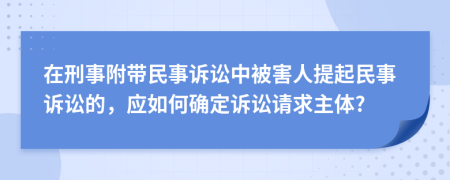 在刑事附帶民事訴訟中被害人提起民事訴訟的，應(yīng)如何確定訴訟請(qǐng)求主體?