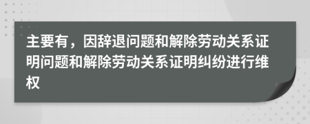 主要有，因辭退問(wèn)題和解除勞動(dòng)關(guān)系證明問(wèn)題和解除勞動(dòng)關(guān)系證明糾紛進(jìn)行維權(quán)