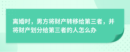 離婚時(shí)，男方將財(cái)產(chǎn)轉(zhuǎn)移給第三者，并將財(cái)產(chǎn)劃分給第三者的人怎么辦