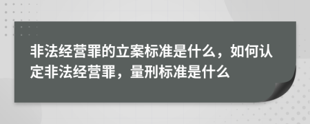 非法經(jīng)營罪的立案標準是什么，如何認定非法經(jīng)營罪，量刑標準是什么