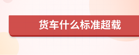 貨車什么標(biāo)準(zhǔn)超載